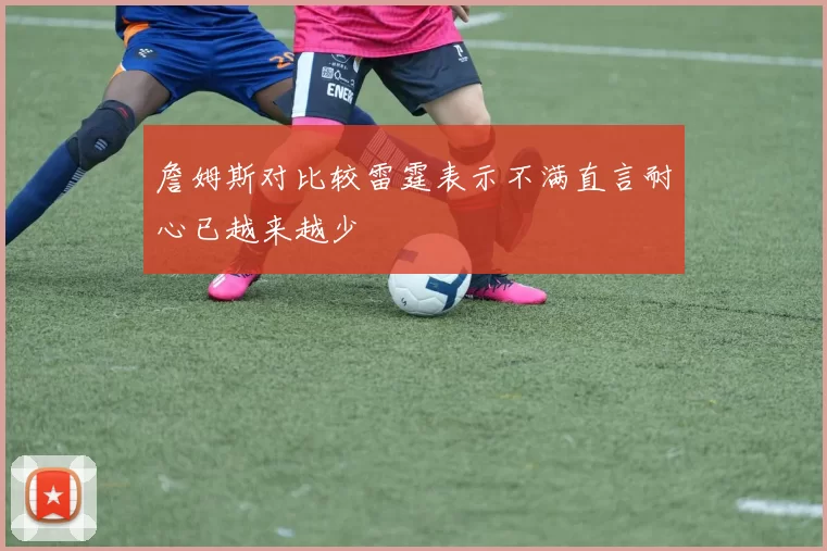 詹姆斯对比较雷霆表示不满直言耐心已越来越少