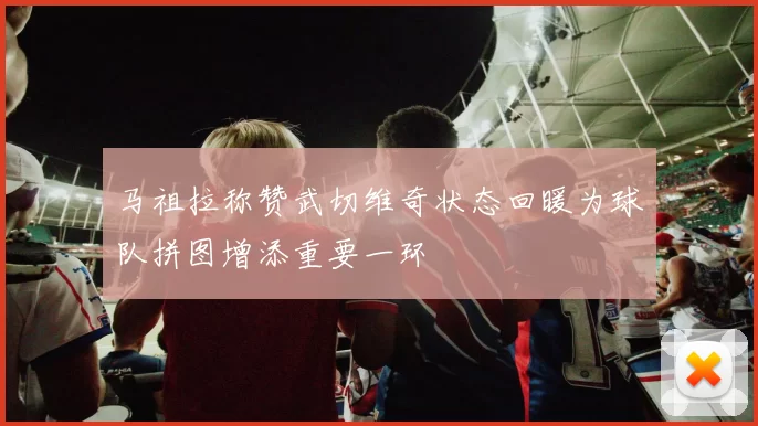 马祖拉称赞武切维奇状态回暖为球队拼图增添重要一环