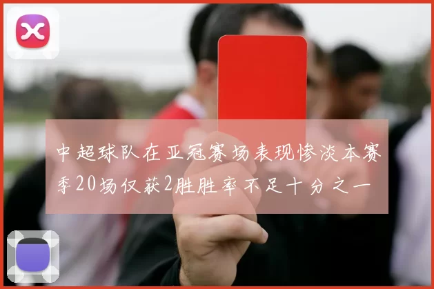 中超球队在亚冠赛场表现惨淡本赛季20场仅获2胜胜率不足十分之一