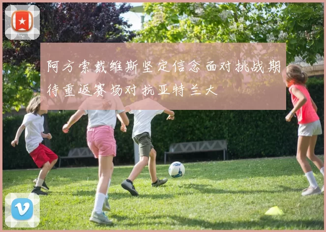 阿方索戴维斯坚定信念面对挑战期待重返赛场对抗亚特兰大