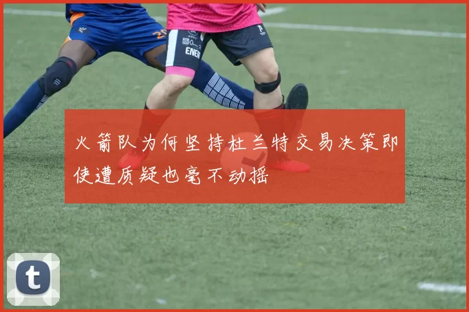 火箭队为何坚持杜兰特交易决策即使遭质疑也毫不动摇
