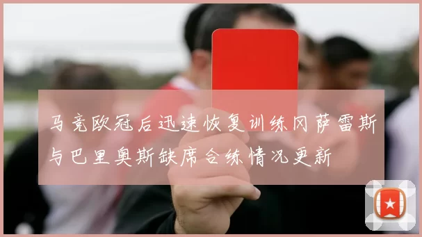 马竞欧冠后迅速恢复训练冈萨雷斯与巴里奥斯缺席合练情况更新