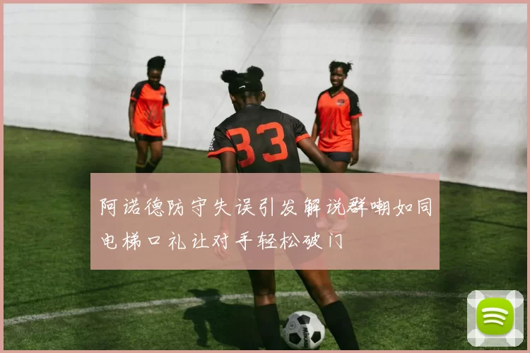 阿诺德防守失误引发解说群嘲如同电梯口礼让对手轻松破门