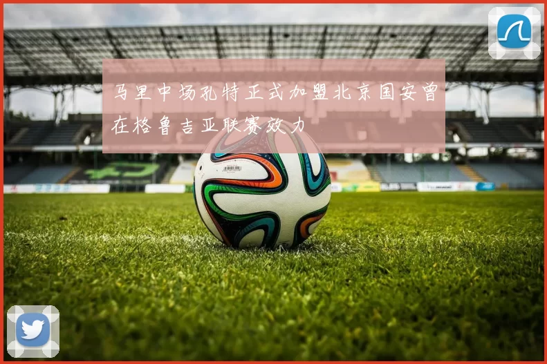 马里中场孔特正式加盟北京国安曾在格鲁吉亚联赛效力