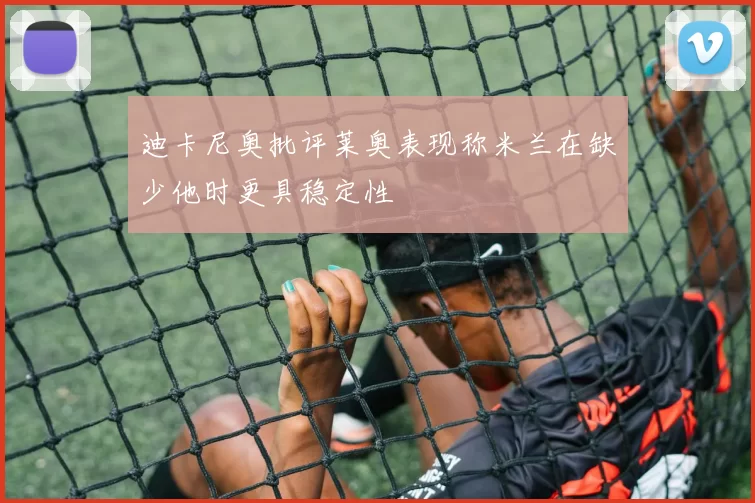 迪卡尼奥批评莱奥表现称米兰在缺少他时更具稳定性
