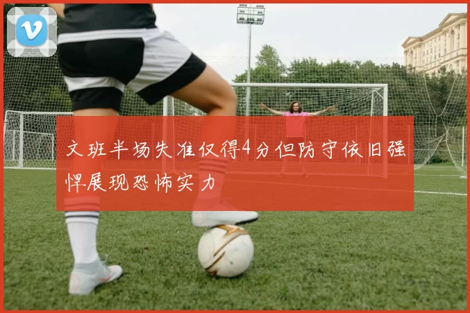 文班半场失准仅得4分但防守依旧强悍展现恐怖实力