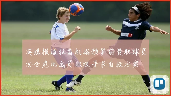 英媒报道拉爵削减预算前曼联球员协会危机成员积极寻求自救方案
