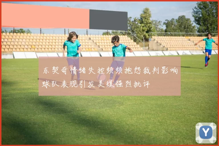 东契奇情绪失控频频抱怨裁判影响球队表现引发美媒强烈批评
